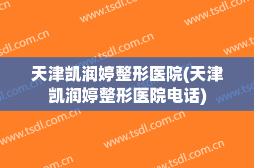 天津凯润婷整形医院(天津凯润婷整形医院电话)