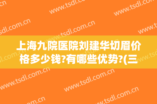 上海九院医院刘建华切眉价格多少钱?有哪些优势?(三甲医院切眉多少钱)