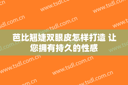 芭比翘婕双眼皮怎样打造 让您拥有持久的性感