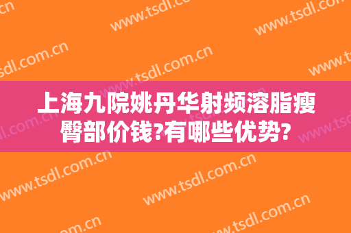 上海九院姚丹华射频溶脂瘦臀部价钱?有哪些优势?