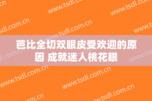 芭比全切双眼皮受欢迎的原因 成就迷人桃花眼