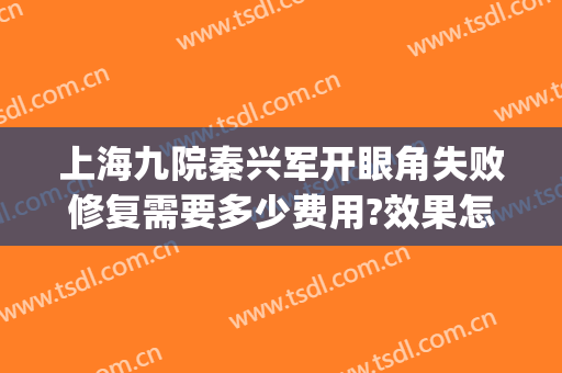 上海九院秦兴军开眼角失败修复需要多少费用?效果怎么样?(上海九院修复双眼皮要多少钱)
