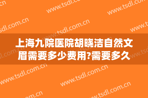 上海九院医院胡晓洁自然文眉需要多少费用?需要多久恢复?(上海第九人民医院做眉毛吗)