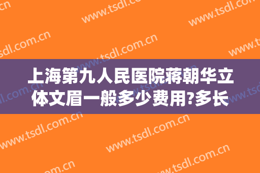 上海第九人民医院蒋朝华立体文眉一般多少费用?多长时间恢复?(上海九院切眉收费标准)