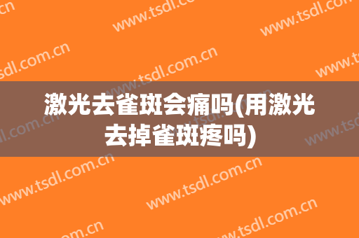 激光去雀斑会痛吗(用激光去掉雀斑疼吗)
