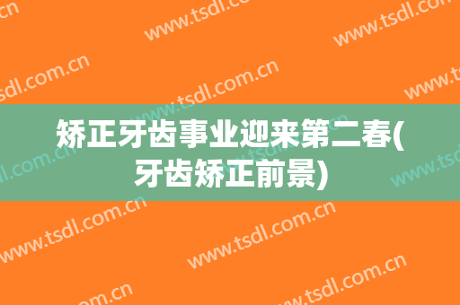 矫正牙齿事业迎来第二春(牙齿矫正前景)
