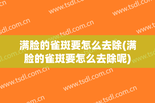 满脸的雀斑要怎么去除(满脸的雀斑要怎么去除呢)