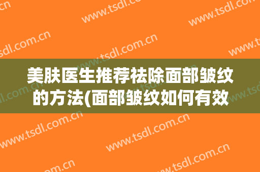 美肤医生推荐祛除面部皱纹的方法(面部皱纹如何有效祛除)