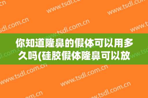 你知道隆鼻的假体可以用多久吗(硅胶假体隆鼻可以放多久)