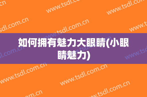 如何拥有魅力大眼睛(小眼睛魅力)