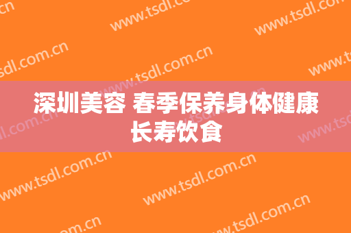 深圳美容 春季保养身体健康长寿饮食