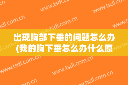出现胸部下垂的问题怎么办(我的胸下垂怎么办什么原因)