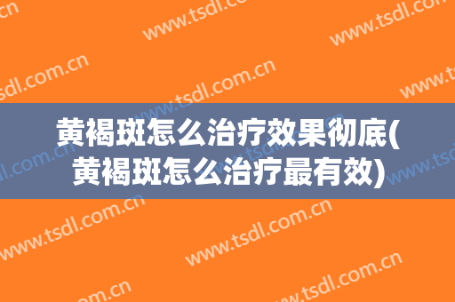 黄褐斑怎么治疗效果彻底(黄褐斑怎么治疗最有效)