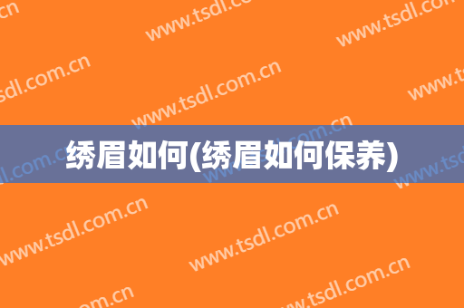 绣眉如何(绣眉如何保养)