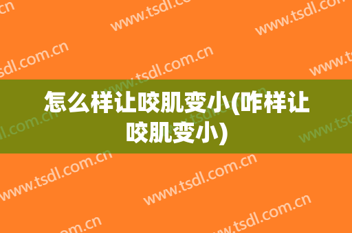怎么样让咬肌变小(咋样让咬肌变小)