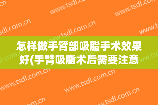 怎样做手臂部吸脂手术效果好(手臂吸脂术后需要注意什么)
