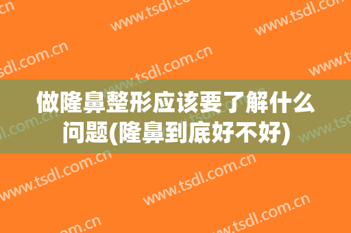 做隆鼻整形应该要了解什么问题(隆鼻到底好不好)