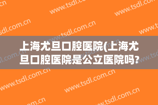 上海尤旦口腔医院(上海尤旦口腔医院是公立医院吗?)