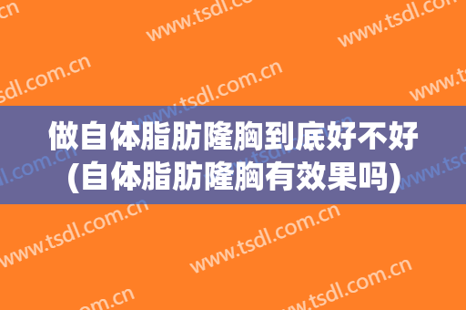 做自体脂肪隆胸到底好不好(自体脂肪隆胸有效果吗)
