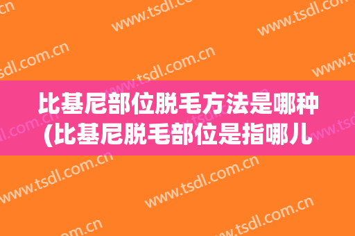 比基尼部位脱毛方法是哪种(比基尼脱毛部位是指哪儿)
