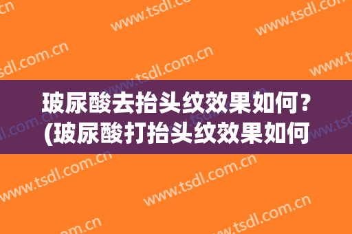 玻尿酸去抬头纹效果如何？(玻尿酸打抬头纹效果如何)