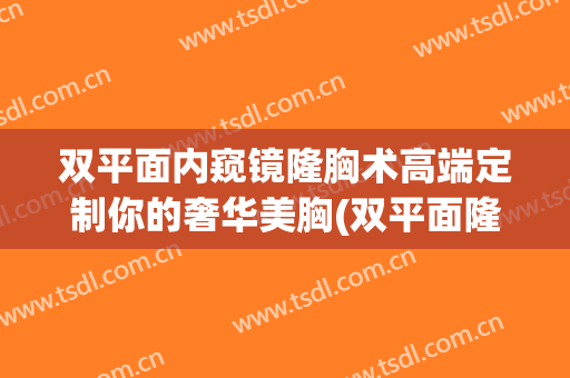 双平面内窥镜隆胸术高端定制你的奢华美胸(双平面隆胸手术记录)