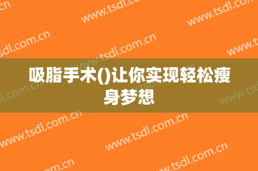 吸脂手术()让你实现轻松瘦身梦想