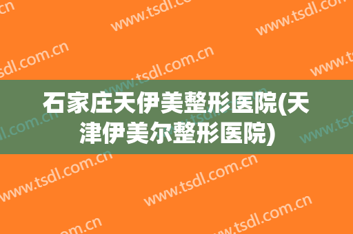 石家庄天伊美整形医院(天津伊美尔整形医院)