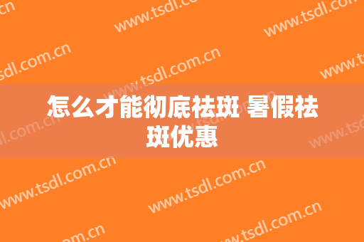 怎么才能彻底祛斑 暑假祛斑优惠