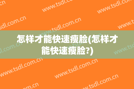 怎样才能快速瘦脸(怎样才能快速瘦脸?)