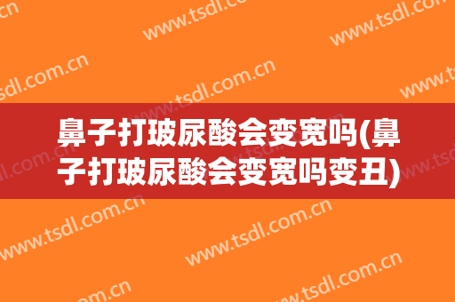 鼻子打玻尿酸会变宽吗(鼻子打玻尿酸会变宽吗变丑)