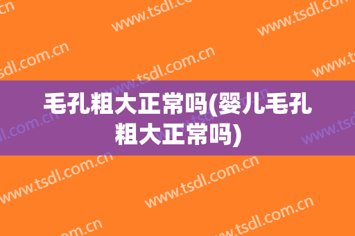 毛孔粗大正常吗(婴儿毛孔粗大正常吗)