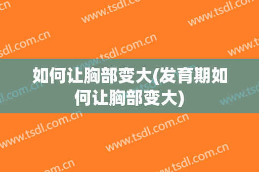如何让胸部变大(发育期如何让胸部变大)