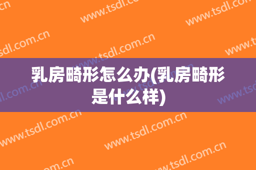 乳房畸形怎么办(乳房畸形是什么样)