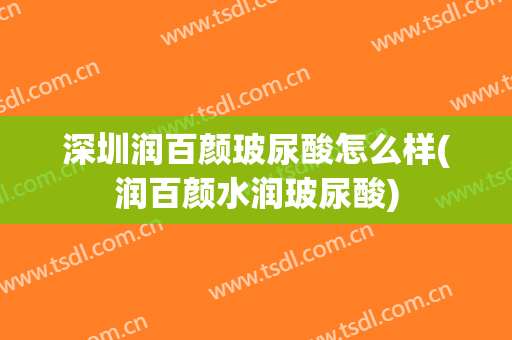 深圳润百颜玻尿酸怎么样(润百颜水润玻尿酸)