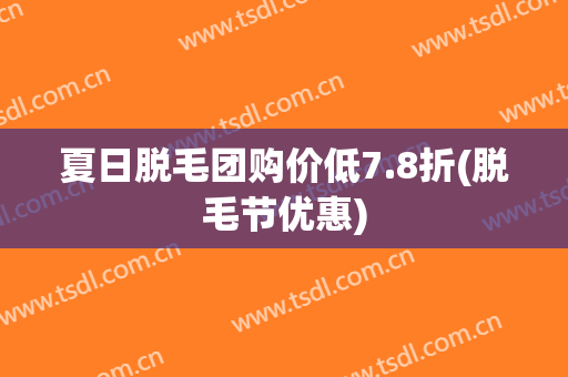 夏日脱毛团购价低7.8折(脱毛节优惠)