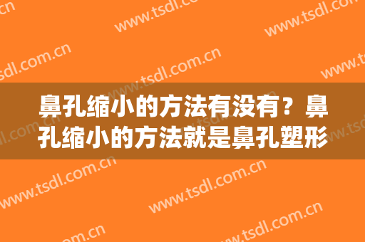 鼻孔缩小的方法有没有？鼻孔缩小的方法就是鼻孔塑形！(怎样让鼻孔缩小有哪些简单的方法)