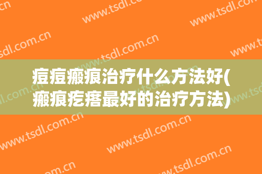痘痘瘢痕治疗什么方法好(瘢痕疙瘩最好的治疗方法)