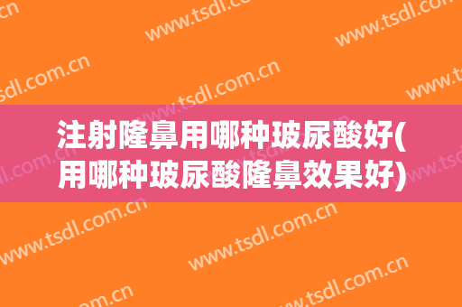 注射隆鼻用哪种玻尿酸好(用哪种玻尿酸隆鼻效果好)
