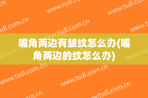 嘴角两边有皱纹怎么办(嘴角两边的纹怎么办)