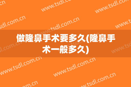 做隆鼻手术要多久(隆鼻手术一般多久)