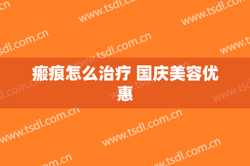 瘢痕怎么治疗 国庆美容优惠