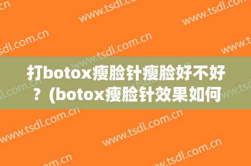 打botox瘦脸针瘦脸好不好？(botox瘦脸针效果如何)
