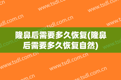隆鼻后需要多久恢复(隆鼻后需要多久恢复自然)