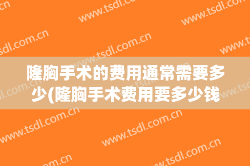 隆胸手术的费用通常需要多少(隆胸手术费用要多少钱)