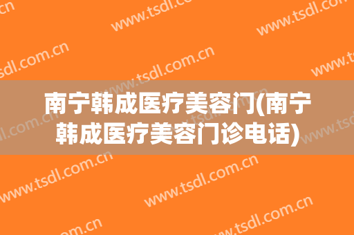 南宁韩成医疗美容门(南宁韩成医疗美容门诊电话)