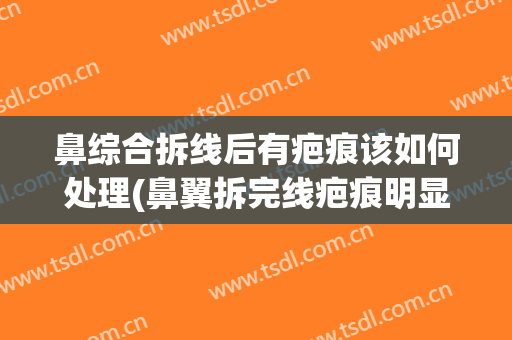 鼻综合拆线后有疤痕该如何处理(鼻翼拆完线疤痕明显)