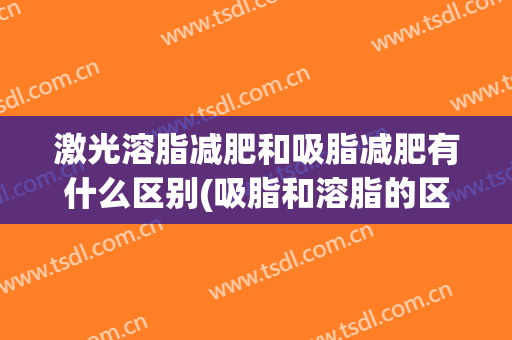 激光溶脂减肥和吸脂减肥有什么区别(吸脂和溶脂的区别)