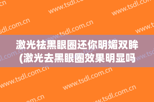 激光祛黑眼圈还你明媚双眸(激光去黑眼圈效果明显吗)