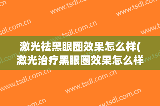激光祛黑眼圈效果怎么样(激光治疗黑眼圈效果怎么样)